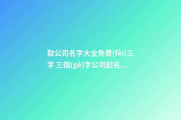 取公司名字大全免費(fèi)三字 三個(gè)字公司起名免費(fèi)